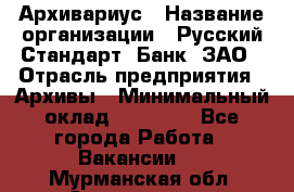 Архивариус › Название организации ­ Русский Стандарт, Банк, ЗАО › Отрасль предприятия ­ Архивы › Минимальный оклад ­ 13 000 - Все города Работа » Вакансии   . Мурманская обл.,Оленегорск г.